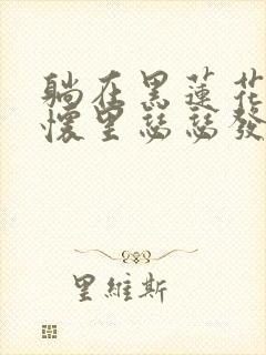 躺在黑莲花男配怀里瑟瑟发抖晋江