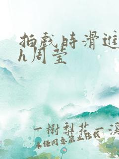 拍戏时滑进去了h周莹