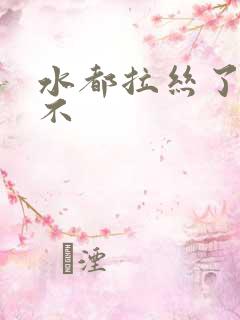 水都拉丝了还说不