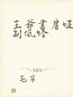 王爷书房吸乳抑制低吟