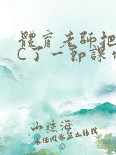 体育老师把渺渺C了一节课作文