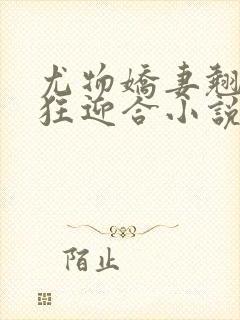 尤物娇妻翘臀疯狂迎合小说