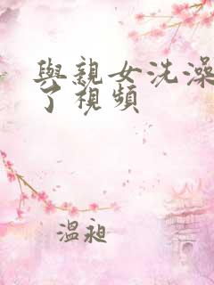 与亲女洗澡时伦了视频