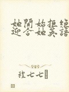 她开始拒绝慢迎迎合她英语