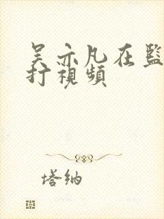 吴亦凡在监狱被打视频