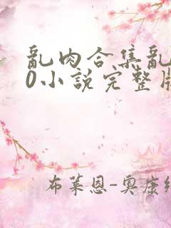 乱肉合集乱500小说完整版