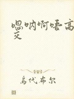 嗯呐啊唔高H兽交