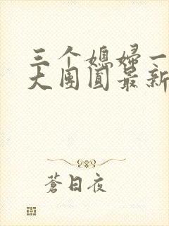 三个媳妇一锅烩大团圆最新章节