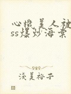 心机美人被boss爆炒海棠