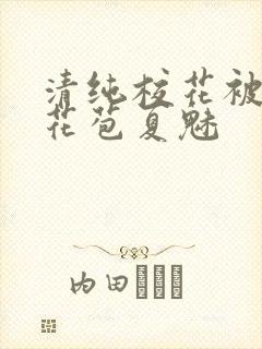 清纯校花被迫开花苞夏魅