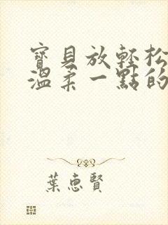 宝贝放轻松我会温柔一点的说说