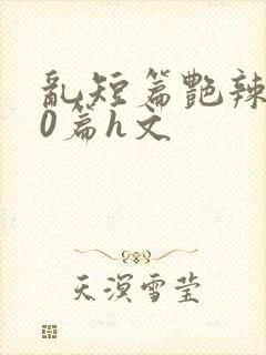 乱短篇艳辣500篇h文