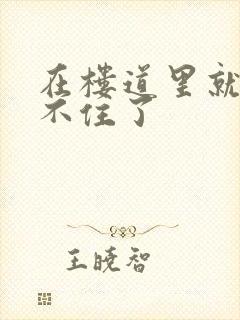 在楼道里就控制不住了