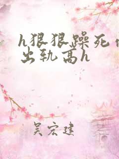 h狠狠躁死你h出轨高h