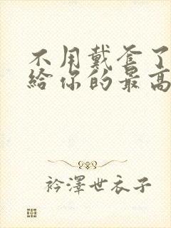 不用戴套了这是给你的最高