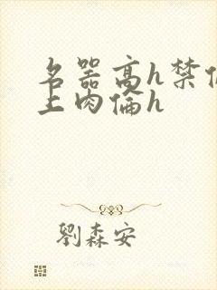 名器高h禁伦桌上肉伦h