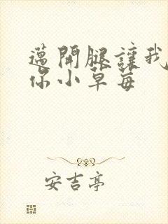 迈开腿让我看看你小草莓