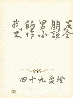 我的男朋友又娇又作小说全文免费阅读