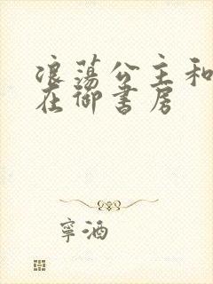 浪荡公主和皇上在御书房