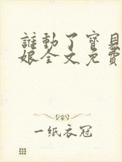 谁动了宝贝的嫡娘全文免费阅读