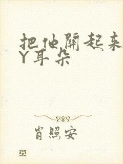 把他关起来 BY耳朵