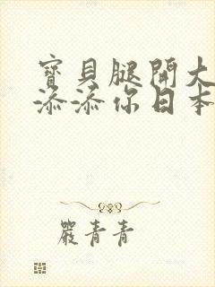 宝贝腿开大点我添添你日本