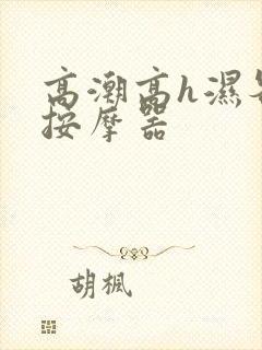 高潮高h湿各种按摩器