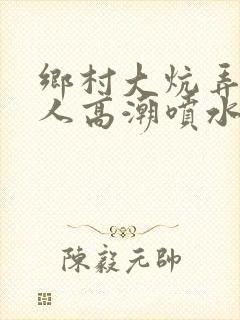 乡村大炕弄老女人高潮喷水