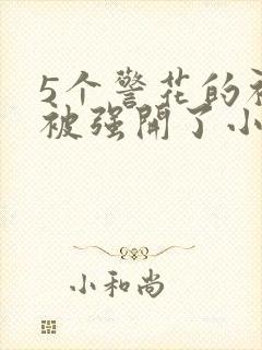 5个警花的初苞被强开了小说