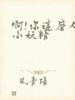 啊!你这磨人的小妖精