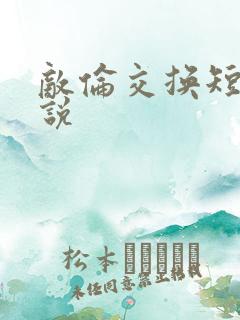 敌伦交换短篇小说