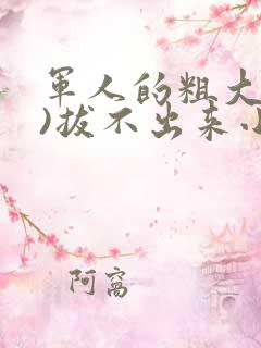 军人的粗大(h)拔不出来小说