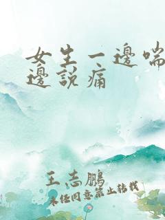 女生一边喘气一边说痛