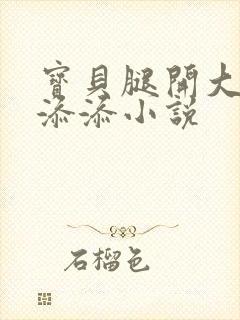 宝贝腿开大点我添添小说