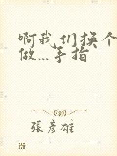 啊我们换个地方做...手指