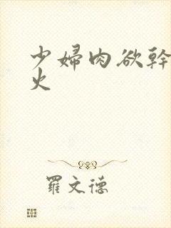 少妇肉欲干柴烈火