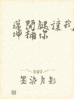 迈开腿让我的坤坤桶你