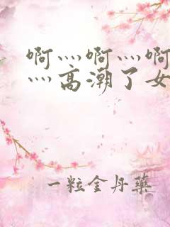 啊灬啊灬啊灬快灬高潮了女