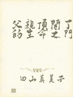 父亲顶开了女儿的生命之门