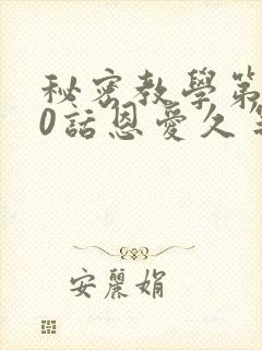 秘密教学第140话恩爱久等了