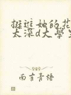 挺进她的花苞啊太深d大学生小说