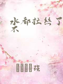 水都拉丝了还说不