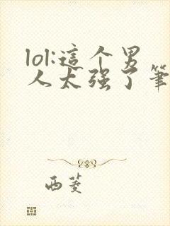 lol:这个男人太强了笔趣阁