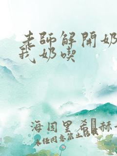 老师解开奶罩喂我奶吃