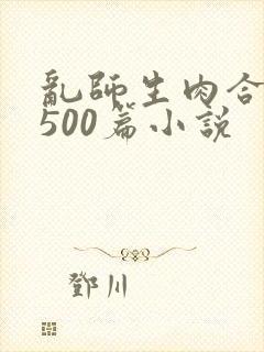 乱师生肉合集乱500篇小说