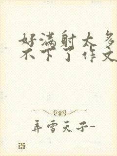 好满射太多了装不下了作文