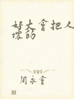 好大会把人家弄坏的