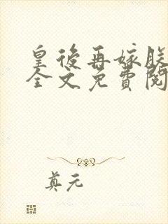 皇后再嫁朕一次全文免费阅读