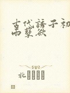 古代诱子初尝云雨孽欲