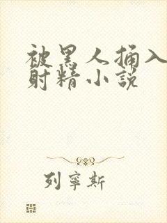 被黑人捅入子宫射精小说